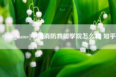 宝应县中国消防救援学院怎么样 知乎