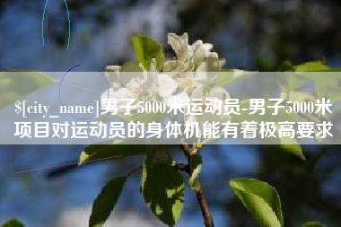宝应县男子5000米运动员-男子5000米项目对运动员的身体机能有着极高要求
