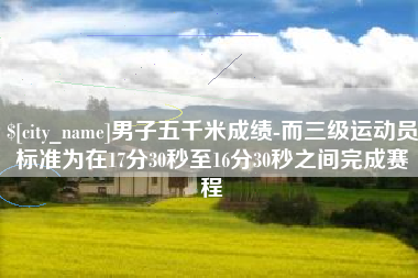 宝应县男子五千米成绩-而三级运动员标准为在17分30秒至16分30秒之间完成赛程