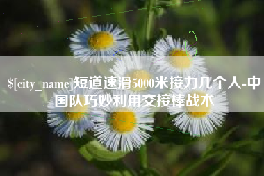宝应县短道速滑5000米接力几个人-中国队巧妙利用交接棒战术