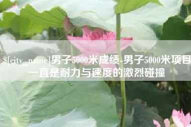 宝应县男子5000米成绩-男子5000米项目一直是耐力与速度的激烈碰撞