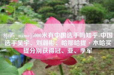 宝应县5000米有中国选手吗知乎-中国选手吴宇、刘瀚彬、哈那哈提·木哈买提分别获得冠、亚、季军