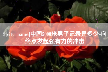 宝应县中国5000米男子记录是多少-向终点发起强有力的冲击