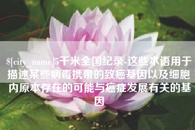 宝应县5千米全国纪录-这些术语用于描述某些病毒携带的致癌基因以及细胞内原本存在的可能与癌症发展有关的基因