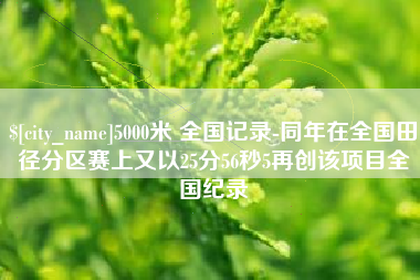 宝应县5000米 全国记录-同年在全国田径分区赛上又以25分56秒5再创该项目全国纪录