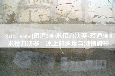 宝应县短道5000米接力决赛-短道5000米接力决赛：冰上的速度与激情碰撞