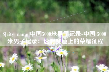 宝应县中国5000米男子记录-中国 5000 米男子记录：速滑赛道上的荣耀征程