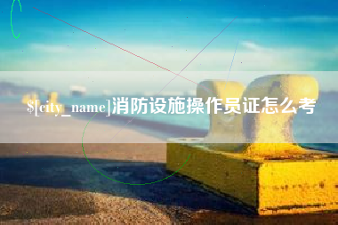 宝应县消防设施操作员证怎么考