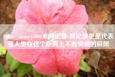 宝应县5000米的记录-其记录更是代表着人类在这个距离上不断突破的极限
