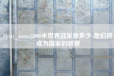 宝应县5000米世界冠军是多少-他们将成为国家的骄傲