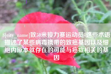 宝应县致50米接力赛运动员-这些术语描述了某些病毒携带的致癌基因以及细胞内原本就存在的可能与癌症相关的基因