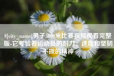 宝应县男子5000米比赛视频观看完整版-它考验着运动员的耐力、速度和坚韧不拔的精神