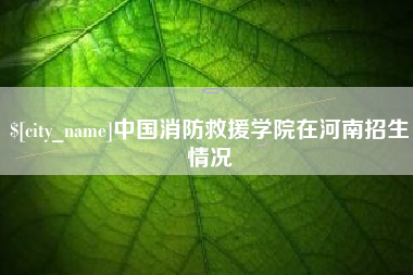 宝应县中国消防救援学院在河南招生情况