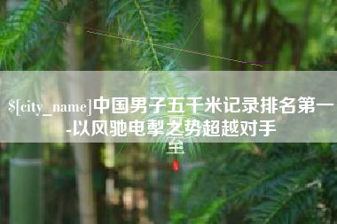 宝应县中国男子五千米记录排名第一-以风驰电掣之势超越对手