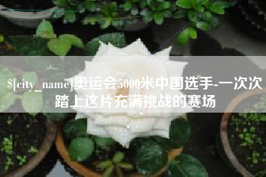 宝应县奥运会5000米中国选手-一次次踏上这片充满挑战的赛场