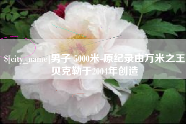 宝应县男子 5000米-原纪录由万米之王贝克勒于2004年创造