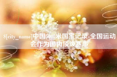 宝应县中国5000米国家记录-全国运动会作为国内顶级赛事