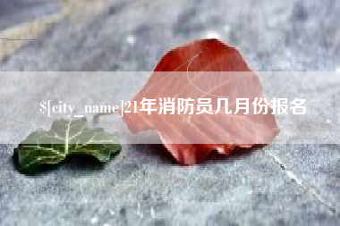 宝应县21年消防员几月份报名