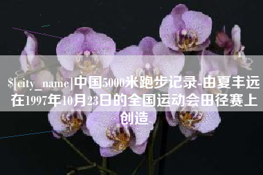 宝应县中国5000米跑步记录-由夏丰远在1997年10月23日的全国运动会田径赛上创造