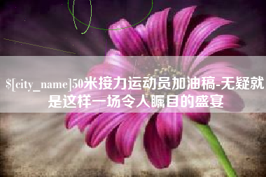 宝应县50米接力运动员加油稿-无疑就是这样一场令人瞩目的盛宴