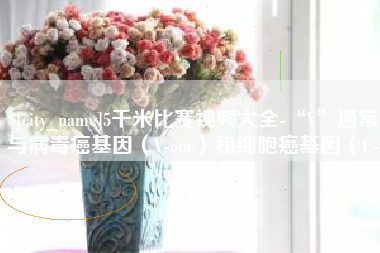 宝应县5千米比赛视频大全-“V”通常与病毒癌基因（V-onc）和细胞癌基因（C-onc）相关