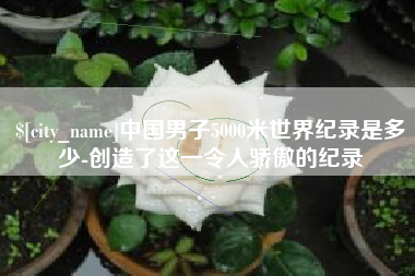 宝应县中国男子5000米世界纪录是多少-创造了这一令人骄傲的纪录