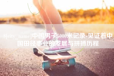 宝应县中国男子5000米记录-见证着中国田径事业的发展与拼搏历程