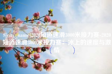 宝应县2020短道速滑3000米接力赛-2020短道速滑3000米接力赛：冰上的速度与激情