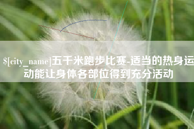宝应县五千米跑步比赛-适当的热身运动能让身体各部位得到充分活动