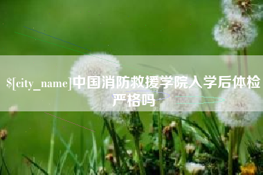 宝应县中国消防救援学院入学后体检严格吗