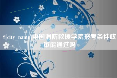 宝应县中国消防救援学院报考条件政审能通过吗